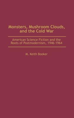 Monsters, Mushroom Clouds, and the Cold War: American Science Fiction and the Roots of Postmodernism, 1946-1964 (Contributions to the Study of Science Fiction and Fantasy)