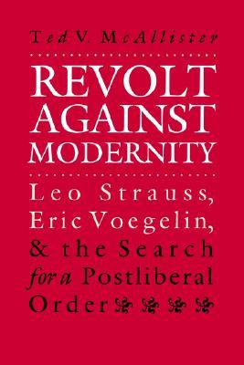 Revolt Against Modernity: Leo Strauss, Eric Voegelin, and the Search for a Postliberal Order (American Political Thought)
