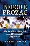 Before Prozac: The Troubled History of Mood Disorders in Psychiatry Before Prozac: The Troubled History of Mood Disorders in Psychiatry