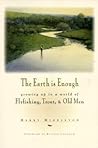The Earth Is Enough: Growing Up in a World of Flyfishing, Trout & Old Men
