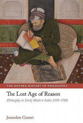 The Lost Age of Reason: Philosophy in Early Modern India 1450-1700 (The Oxford History of Philosophy)