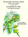 The Caterpillar That Came to Church: A Story of the Eucharist - La Oruga Que Fue a Misa: Un Cuento De La Eucaristia (Spanish and English Edition) The Caterpillar That Came to Church: A Story of the Eucharist - La Oruga Que Fue a Misa: Un Cuento De La Eucaristia (Spanish and English Edition)
