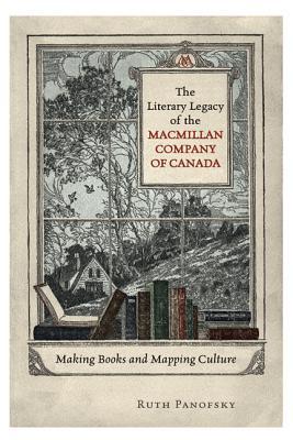 The Literary Legacy of the Macmillan Company of Canada: Making Books and Mapping Culture (Hardcover)
