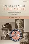 Women Against the Vote: Female Anti-Suffragism in Britain Women Against the Vote: Female Anti-Suffragism in Britain