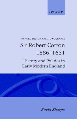 Sir Robert Cotton, 1586-1631: History and Politics in Early Modern England (Oxford Historical Monographs)