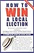 How To Win A Local Election, Revised: A Complete Step-by-Step Guide