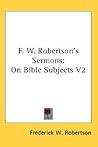 F. W. Robertson's Sermons: On Bible Subjects V2 F. W. Robertson's Sermons: On Bible Subjects V2