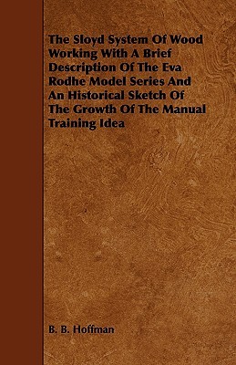 The Sloyd System of Wood Working With a Brief Description of the Eva Rodhe Model Series and an Historical Sketch of the Growth of the Manual Training Idea (Paperback)