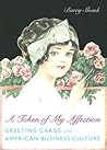 A Token of My Affection: Greeting Cards and American Business Culture (Popular Cultures, Everyday Lives) A Token of My Affection: Greeting Cards and American Business Culture (Popular Cultures, Everyday Lives)