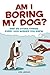 Am I Boring My Dog: And 99 Other Things Every Dog Wishes You Knew