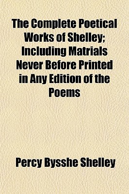 The Complete Poetical Works of Shelley; Including Matrials Never Before Printed in Any Edition of the Poems