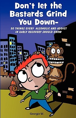 Don t Let the Bastards Grind You Down: 50 Things Every Alcoholic and Addict in Early Recovery Should Know, or How to Stay Clean and Sober, Recovery from Addiction and Substance Abuse (Paperback)