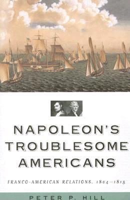 Napoleon's Troublesome Americans: Franco-American Relations, 1804-1815 (Paperback)
