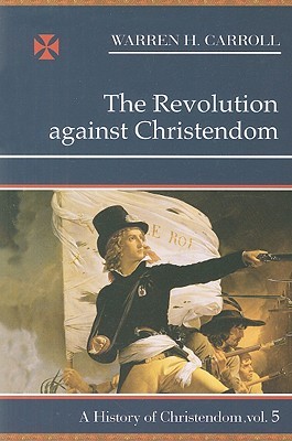 The Revolution Against Christendom (A History of Christendom, Vol. 5)