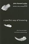 A Pacifist Way of Knowing: John Howard Yoder's Nonviolent Epistemology