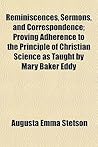 Reminiscences, Sermons, and Correspondence; Proving Adherence to the Principle of Christian Science as Taught by Mary Baker Eddy