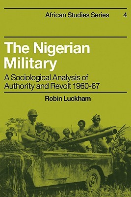 The Nigerian Military: A Sociological Analysis of Authority and Revolt 1960–67 (African Studies, Series Number 4)