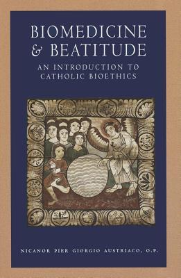 Biomedicine and Beatitude: An Introduction to Catholic Bioethics (Catholic Moral Thought)