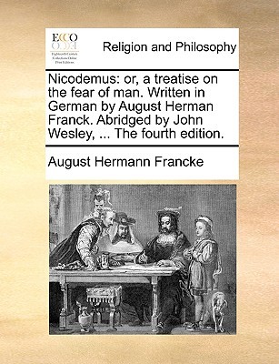 Nicodemus: or, a treatise on the fear of man. Written in German by August Herman Franck. Abridged by John Wesley, ... The fourth edition. (Paperback)