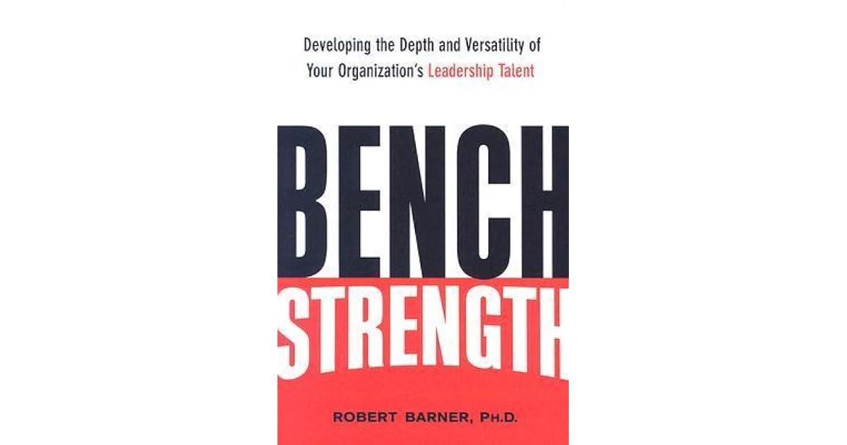 Bench Strength Developing the Depth and Versatility of Your Organization's Leadership Talent by