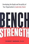 Bench Strength: Developing the Depth And Versatility of Your Organization's Leadership Talent