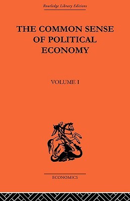 The Commonsense of Political Economy: Volume One (Routledge Library Editions-economics, 1)