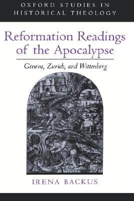 Reformation Readings of the Apocalypse: Geneva, Zurich, and Wittenberg (Oxford Studies in Historical Theology)