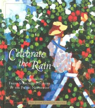 Celebrate the Rain: Cooking with the Fresh and Abundant Flavors of the Pacific Northwest