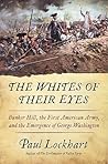 The Whites of Their Eyes: Bunker Hill, the First American Army, and the Emergence of George Washington The Whites of Their Eyes: Bunker Hill, the First American Army, and the Emergence of George Washington
