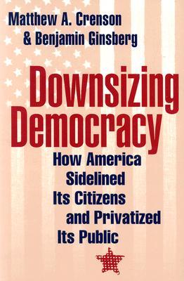 Downsizing Democracy: How America Sidelined Its Citizens and Privatized Its Public (Paperback)