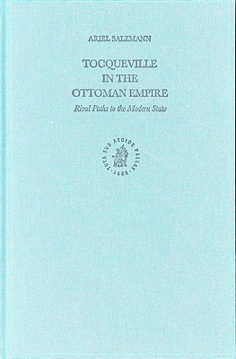 Tocqueville in the Ottoman Empire: Rival Paths to the Modern State (The Ottoman Empire and its Heritage, 28)