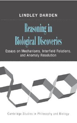 Reasoning in Biological Discoveries: Essays on Mechanisms, Interfield Relations, and Anomaly Resolution (Cambridge Studies in Philosophy and Biology)