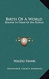 Birth Of A World: Bolivar In Terms Of His Peoples Birth Of A World: Bolivar In Terms Of His Peoples