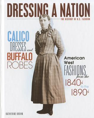 Calico Dresses and Buffalo Robes: American West Fashions from the 1840s to 1890s (Dressing a Nation: The History of U.S. Fashion)