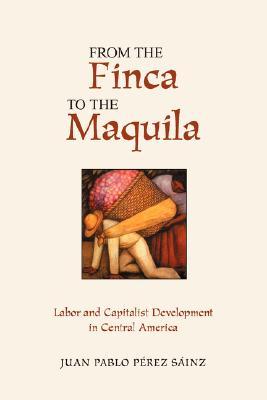 From The Finca To The Maquila: Labor And Capitalist Development In Central America (Paperback)