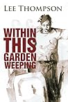 Within This Garden Weeping by Lee  Thompson