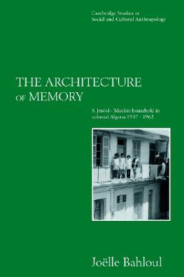 The Architecture of Memory: A Jewish-Muslim Household in Colonial Algeria, 1937–1962 (Cambridge Studies in Social and Cultural Anthropology, Series Number 99) (Volume 0)