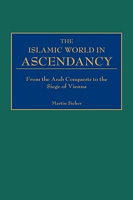 The Islamic World in Ascendancy: From the Arab Conquests to the Siege of Vienna (Hardcover)