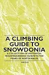 A Climbing Guide to Snowdonia - A Collection of Historical Mountaineering Guides to the Peaks of North Wales A Climbing Guide to Snowdonia - A Collection of Historical Mountaineering Guides to the Peaks of North Wales