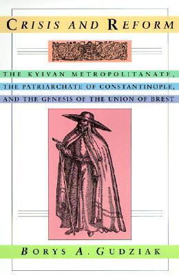 Crisis and Reform: The Kyivan Metropolitanate, the Patriarchate of Constantinople, and the Genesis of the Union of Brest (Harvard Series in Ukrainian Studies)