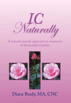 IC Naturally: A natural remedy approach to treatment of Interstitial Cystitis (Hardcover)