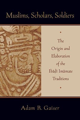Muslims, Scholars, Soldiers: The Origin and Elaboration of the Ibadi Imamate Traditions (AAR Academy Series)