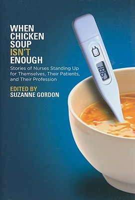 When Chicken Soup Isn't Enough: Stories of Nurses Standing Up for Themselves, Their Patients, and Their Profession (The Culture and Politics of Health Care Work)