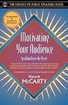 Motivating Your Audience: Speaking to the Heart (Part of the Essence of Public Speaking Series) Motivating Your Audience: Speaking to the Heart (Part of the Essence of Public Speaking Series)