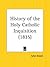 History of the Holy Catholic Inquisition