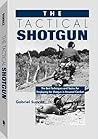 The Tactical Shotgun: The Best Techniques and Tactics for Employing the Shotgun in Personal Combat