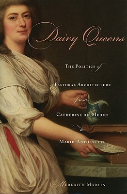 Dairy Queens: The Politics of Pastoral Architecture from Catherine de' Medici to Marie-Antoinette (Harvard Historical Studies)