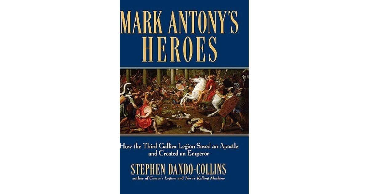 Mark Antony's Heroes: How the Third Gallica Legion Saved an Apostle and ...