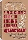 A Professional's Guide to Ending Violence Quickly: How Bouncers, Bodyguards, and Other Security Professionals Handle Ugly Situations