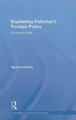 Explaining Pakistan’s Foreign Policy: Escaping India (Routledge Contemporary South Asia Series)